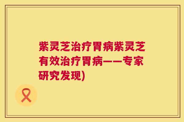 紫灵芝治疗胃病紫灵芝有效治疗胃病——专家研究发现) 紫灵芝治疗胃病紫灵芝有效治疗胃病——专家研究发现)