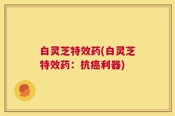 白灵芝特效药(白灵芝特效药:抗癌利器) 白灵芝特效药(白灵芝特效药:抗癌利器)