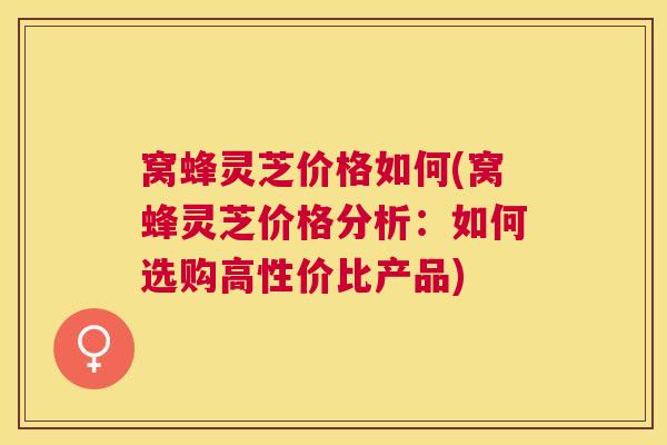 窝蜂灵芝价格如何(窝蜂灵芝价格分析:如何选购高性价比产品) 窝蜂灵芝价格如何(窝蜂灵芝价格分析:如何选购高性价比产品)