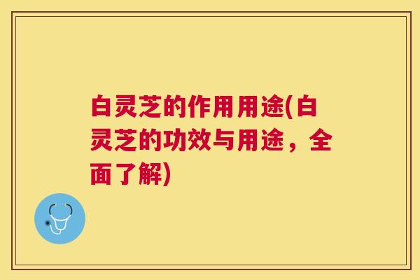 白灵芝的作用用途(白灵芝的功效与用途,全面了解) 白灵芝的作用用途(白灵芝的功效与用途,全面了解)