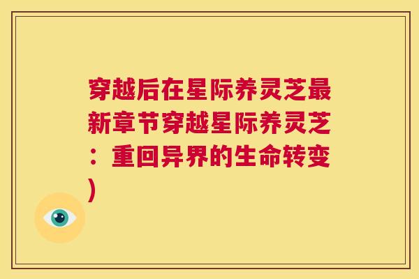 穿越后在星际养灵芝最新章节穿越星际养灵芝:重回异界的生命转变) 穿越后在星际养灵芝最新章节穿越星际养灵芝:重回异界的生命转变)