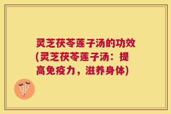 灵芝茯苓莲子汤的功效(灵芝茯苓莲子汤:提高免疫力,滋养身体) 灵芝茯苓莲子汤的功效(灵芝茯苓莲子汤:提高免疫力,滋养身体)