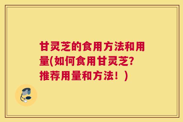 甘灵芝的食用方法和用量(如何食用甘灵芝?推荐用量和方法!) 甘灵芝的食用方法和用量(如何食用甘灵芝?推荐用量和方法!)