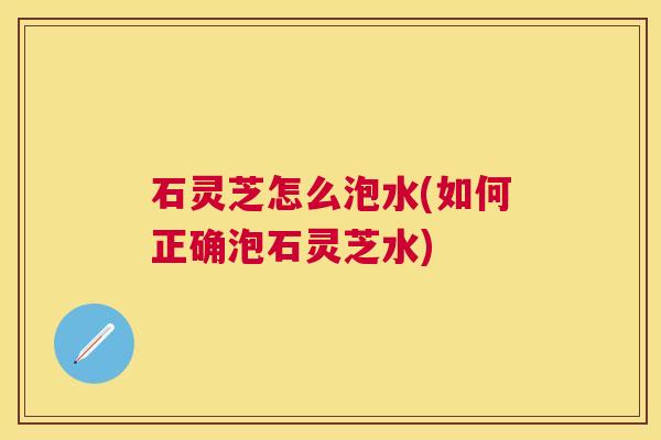 石灵芝怎么泡水(如何正确泡石灵芝水) 石灵芝怎么泡水(如何正确泡石灵芝水)