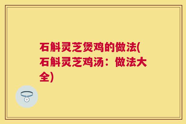 石斛灵芝煲鸡的做法(石斛灵芝鸡汤:做法大全) 石斛灵芝煲鸡的做法(石斛灵芝鸡汤:做法大全)