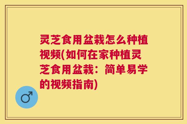 灵芝食用盆栽怎么种植视频(如何在家种植灵芝食用盆栽:简单易学的视频指南) 灵芝食用盆栽怎么种植视频(如何在家种植灵芝食用盆栽:简单易学的视频指南)