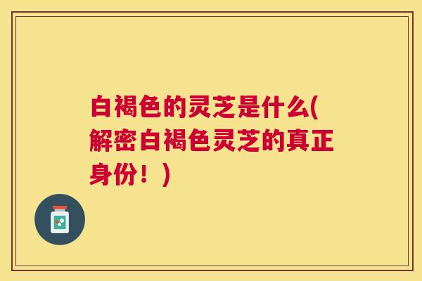 白褐色的灵芝是什么(解密白褐色灵芝的真正身份!) 白褐色的灵芝是什么(解密白褐色灵芝的真正身份!)