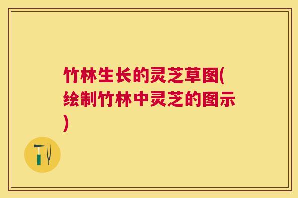 竹林生长的灵芝草图(绘制竹林中灵芝的图示) 竹林生长的灵芝草图(绘制竹林中灵芝的图示)