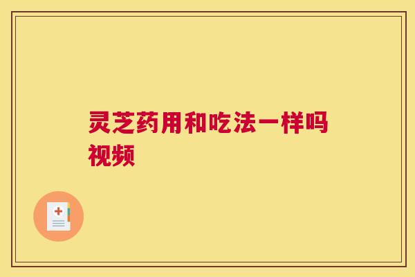 灵芝药用和吃法一样吗视频 灵芝药用和吃法一样吗视频