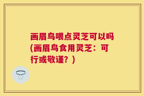 画眉鸟喂点灵芝可以吗(画眉鸟食用灵芝:可行或敬谨?) 画眉鸟喂点灵芝可以吗(画眉鸟食用灵芝:可行或敬谨?)
