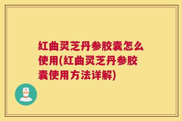红曲灵芝丹参胶囊怎么使用(红曲灵芝丹参胶囊使用方法详解) 红曲灵芝丹参胶囊怎么使用(红曲灵芝丹参胶囊使用方法详解)