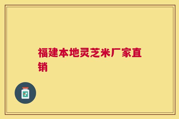 福建本地灵芝米厂家直销 福建本地灵芝米厂家直销