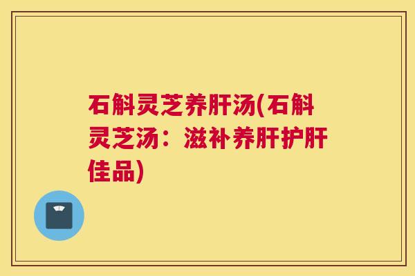 石斛灵芝养肝汤(石斛灵芝汤:滋补养肝护肝佳品) 石斛灵芝养肝汤(石斛灵芝汤:滋补养肝护肝佳品)