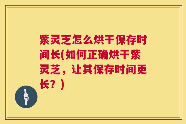 紫灵芝怎么烘干保存时间长(如何正确烘干紫灵芝,让其保存时间更长?) 紫灵芝怎么烘干保存时间长(如何正确烘干紫灵芝,让其保存时间更长?)