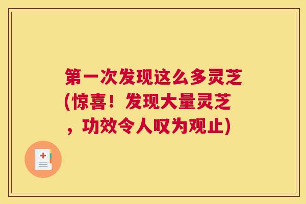 第一次发现这么多灵芝(惊喜!发现大量灵芝,功效令人叹为观止) 第一次发现这么多灵芝(惊喜!发现大量灵芝,功效令人叹为观止)