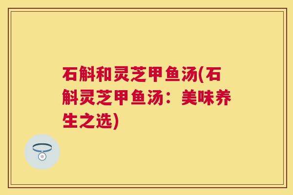 石斛和灵芝甲鱼汤(石斛灵芝甲鱼汤:美味养生之选) 石斛和灵芝甲鱼汤(石斛灵芝甲鱼汤:美味养生之选)