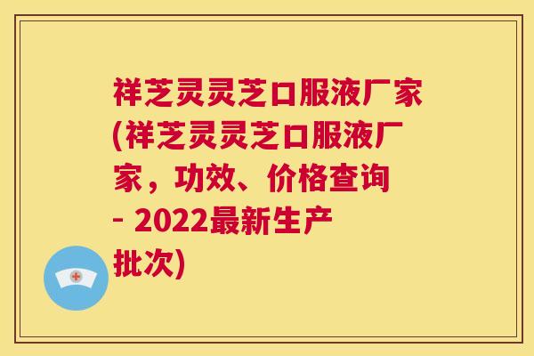 祥芝灵灵芝口服液厂家(祥芝灵灵芝口服液厂家,功效、价格查询 - 2022最新生产批次) 祥芝灵灵芝口服液厂家(祥芝灵灵芝口服液厂家,功效、价格查询 - 2022最新生产批次)