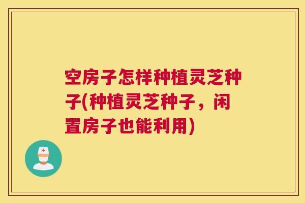 空房子怎样种植灵芝种子(种植灵芝种子,闲置房子也能利用) 空房子怎样种植灵芝种子(种植灵芝种子,闲置房子也能利用)