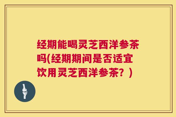 经期能喝灵芝西洋参茶吗(经期期间是否适宜饮用灵芝西洋参茶?) 经期能喝灵芝西洋参茶吗(经期期间是否适宜饮用灵芝西洋参茶?)
