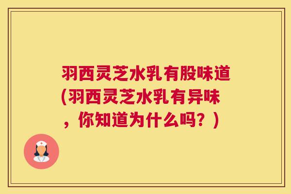 羽西灵芝水乳有股味道(羽西灵芝水乳有异味,你知道为什么吗?) 羽西灵芝水乳有股味道(羽西灵芝水乳有异味,你知道为什么吗?)