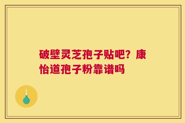 破壁灵芝孢子贴吧?康怡道孢子粉靠谱吗 破壁灵芝孢子贴吧?康怡道孢子粉靠谱吗