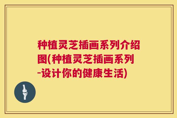 种植灵芝插画系列介绍图(种植灵芝插画系列-设计你的健康生活) 种植灵芝插画系列介绍图(种植灵芝插画系列-设计你的健康生活)