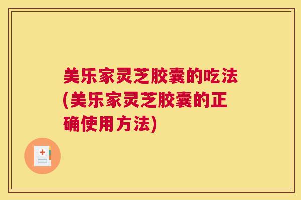 美乐家灵芝胶囊的吃法(美乐家灵芝胶囊的正确使用方法) 美乐家灵芝胶囊的吃法(美乐家灵芝胶囊的正确使用方法)