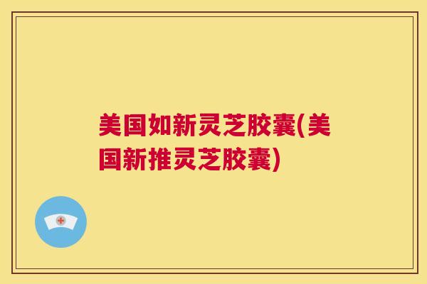 美国如新灵芝胶囊(美国新推灵芝胶囊) 美国如新灵芝胶囊(美国新推灵芝胶囊)