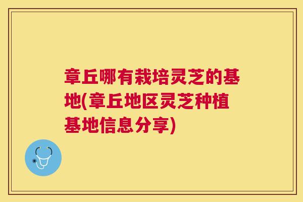 章丘哪有栽培灵芝的基地(章丘地区灵芝种植基地信息分享) 章丘哪有栽培灵芝的基地(章丘地区灵芝种植基地信息分享)