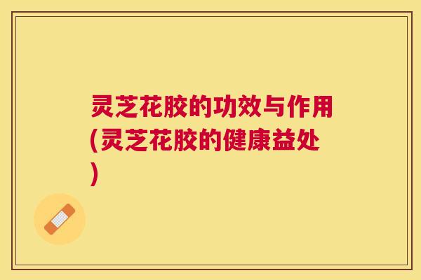 灵芝花胶的功效与作用(灵芝花胶的健康益处) 灵芝花胶的功效与作用(灵芝花胶的健康益处)