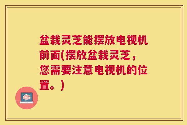 盆栽灵芝能摆放电视机前面(摆放盆栽灵芝,您需要注意电视机的位置。) 盆栽灵芝能摆放电视机前面(摆放盆栽灵芝,您需要注意电视机的位置。)