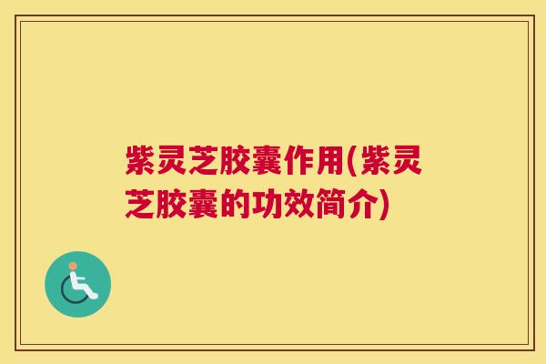 紫灵芝胶囊作用(紫灵芝胶囊的功效简介) 紫灵芝胶囊作用(紫灵芝胶囊的功效简介)