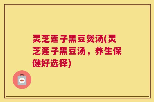 灵芝莲子黑豆煲汤(灵芝莲子黑豆汤,养生保健好选择) 灵芝莲子黑豆煲汤(灵芝莲子黑豆汤,养生保健好选择)