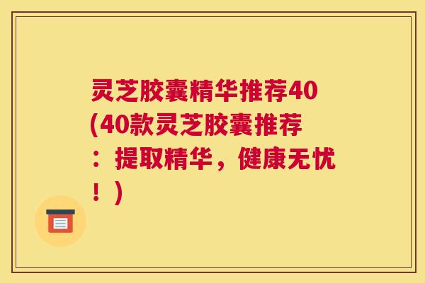 灵芝胶囊精华推荐40(40款灵芝胶囊推荐:提取精华,健康无忧!) 灵芝胶囊精华推荐40(40款灵芝胶囊推荐:提取精华,健康无忧!)