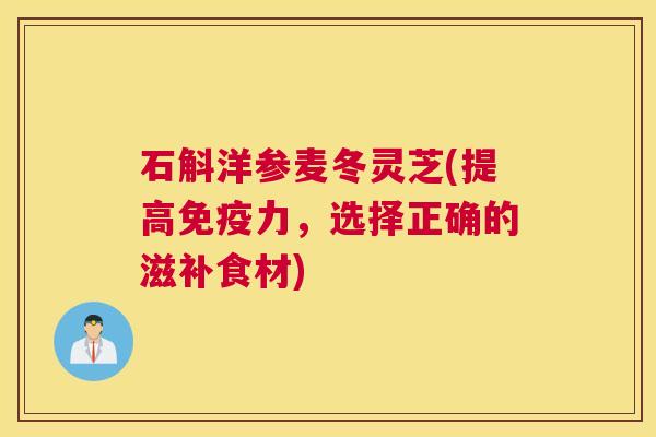 石斛洋参麦冬灵芝(提高免疫力,选择正确的滋补食材) 石斛洋参麦冬灵芝(提高免疫力,选择正确的滋补食材)