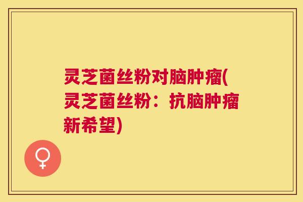 灵芝菌丝粉对脑(灵芝菌丝粉：抗脑新希望)