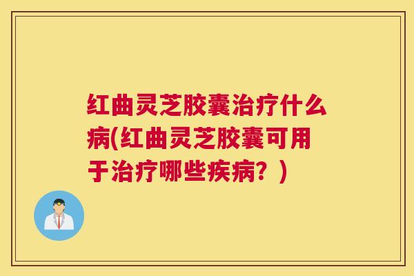 红曲灵芝胶囊治疗什么病(红曲灵芝胶囊可用于治疗哪些疾病?) 红曲灵芝胶囊治疗什么病(红曲灵芝胶囊可用于治疗哪些疾病?)