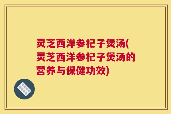 灵芝西洋参杞子煲汤(灵芝西洋参杞子煲汤的营养与保健功效)