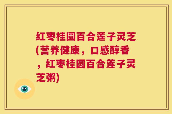 红枣桂圆百合莲子灵芝(营养健康，口感醇香，红枣桂圆百合莲子灵芝粥)