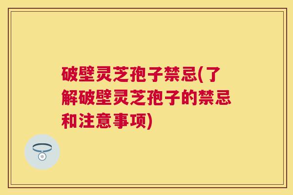 破壁灵芝孢子禁忌(了解破壁灵芝孢子的禁忌和注意事项) 破壁灵芝孢子禁忌(了解破壁灵芝孢子的禁忌和注意事项)