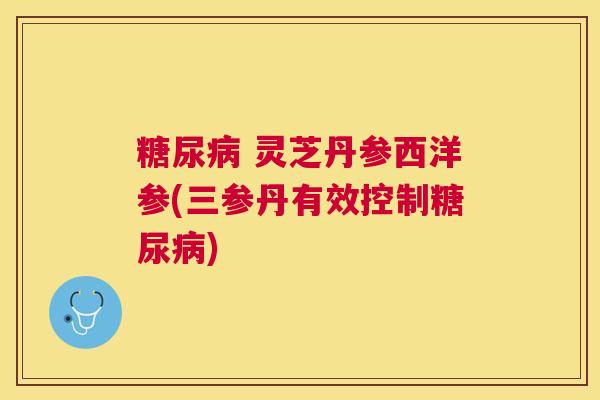  灵芝丹参西洋参(三参丹有效控制)