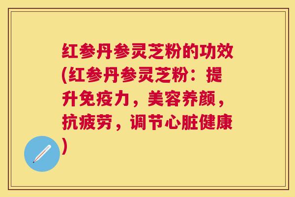 红参丹参灵芝粉的功效(红参丹参灵芝粉:提升免疫力,美容养颜,抗疲劳,调节心脏健康) 红参丹参灵芝粉的功效(红参丹参灵芝粉:提升免疫力,美容养颜,抗疲劳,调节心脏健康)