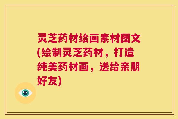 灵芝药材绘画素材图文(绘制灵芝药材，打造纯美药材画，送给亲朋好友)