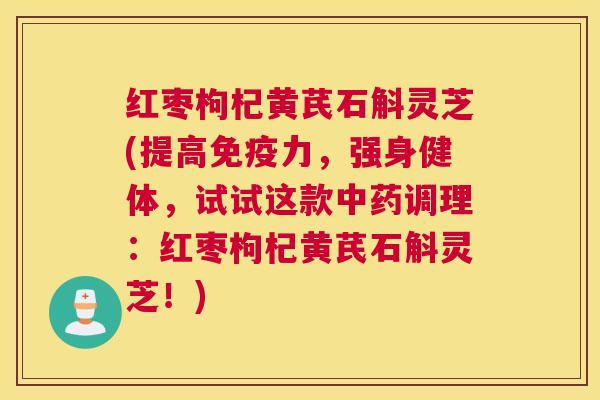 红枣枸杞黄芪石斛灵芝(提高免疫力,强身健体,试试这款中药调理:红枣枸杞黄芪石斛灵芝!) 红枣枸杞黄芪石斛灵芝(提高免疫力,强身健体,试试这款中药调理:红枣枸杞黄芪石斛灵芝!)
