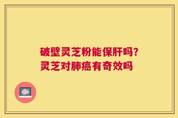 破壁灵芝粉能保肝吗?灵芝对肺癌有奇效吗 破壁灵芝粉能保肝吗?灵芝对肺癌有奇效吗
