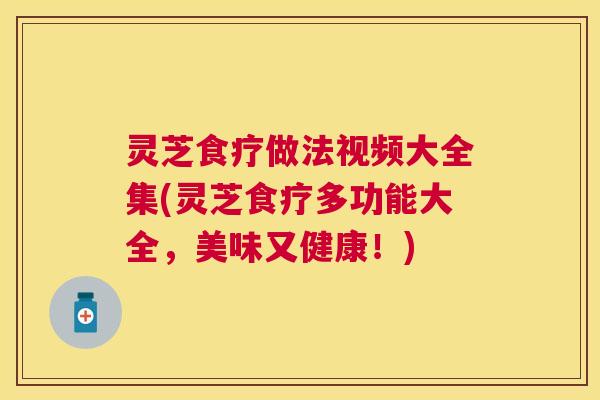 灵芝食疗做法视频大全集(灵芝食疗多功能大全,美味又健康!) 灵芝食疗做法视频大全集(灵芝食疗多功能大全,美味又健康!)