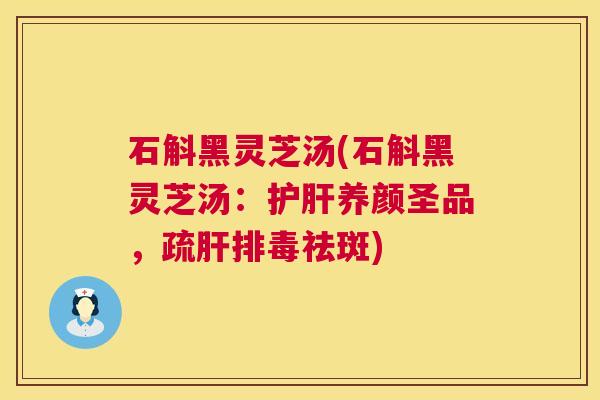 石斛黑灵芝汤(石斛黑灵芝汤:护肝养颜圣品,疏肝排毒祛斑) 石斛黑灵芝汤(石斛黑灵芝汤:护肝养颜圣品,疏肝排毒祛斑)