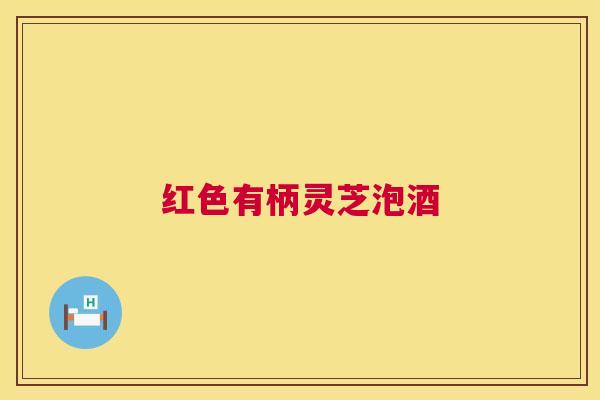 红色有柄灵芝泡酒 红色有柄灵芝泡酒