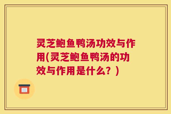 灵芝鲍鱼鸭汤功效与作用(灵芝鲍鱼鸭汤的功效与作用是什么?) 灵芝鲍鱼鸭汤功效与作用(灵芝鲍鱼鸭汤的功效与作用是什么?)
