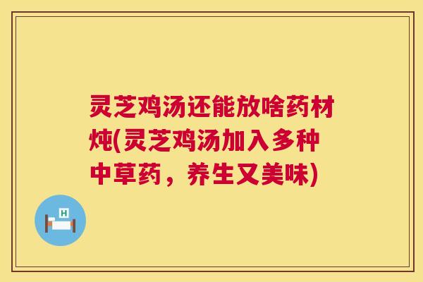 灵芝鸡汤还能放啥药材炖(灵芝鸡汤加入多种中草药,养生又美味) 灵芝鸡汤还能放啥药材炖(灵芝鸡汤加入多种中草药,养生又美味)